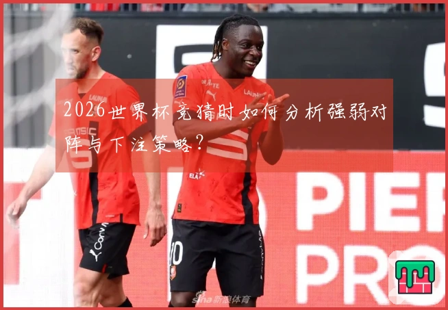 2026世界杯竞猜时如何分析强弱对阵与下注策略？