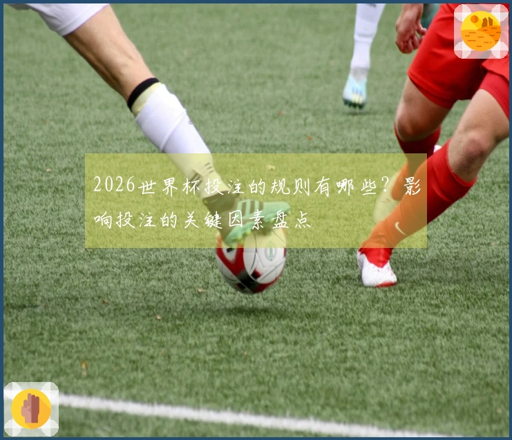 2026世界杯投注的规则有哪些？影响投注的关键因素盘点